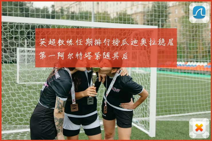 英超教练任期排行榜瓜迪奥拉稳居第一阿尔特塔紧随其后