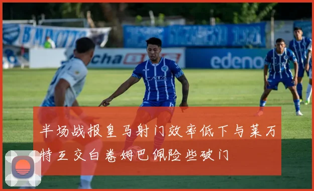 半场战报皇马射门效率低下与莱万特互交白卷姆巴佩险些破门