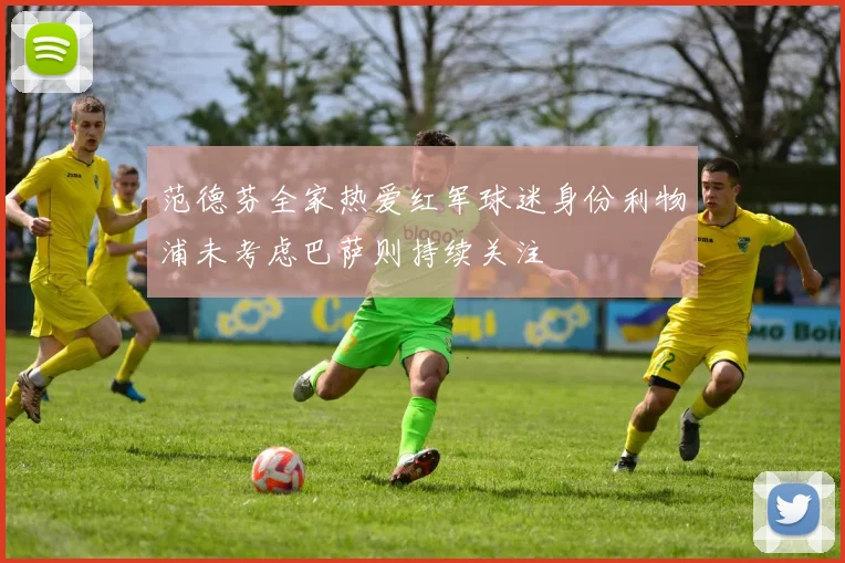 范德芬全家热爱红军球迷身份利物浦未考虑巴萨则持续关注