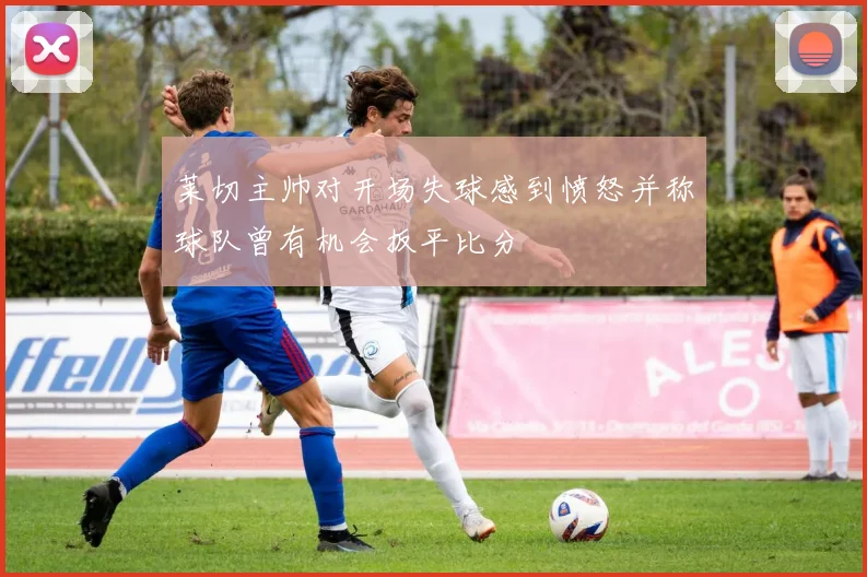 莱切主帅对开场失球感到愤怒并称球队曾有机会扳平比分