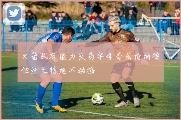 火箭队有能力交易字母哥或伦纳德但杜兰特绝不动摇