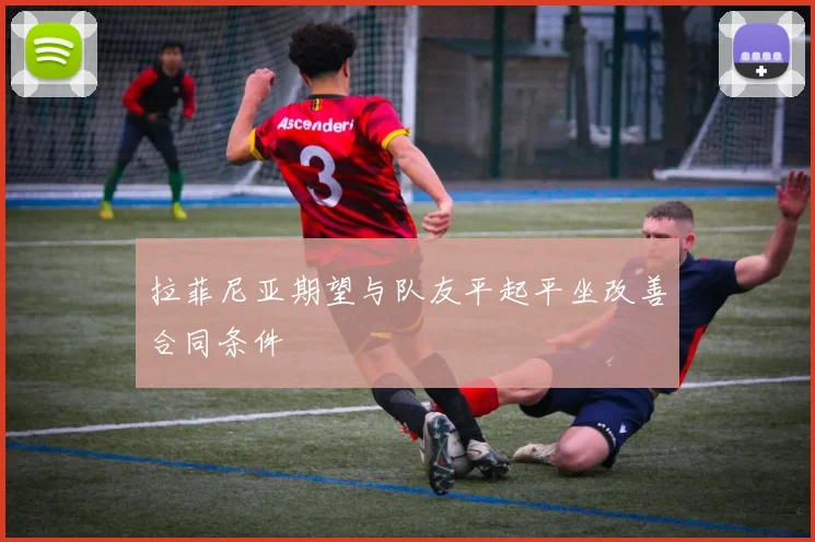 拉菲尼亚期望与队友平起平坐改善合同条件