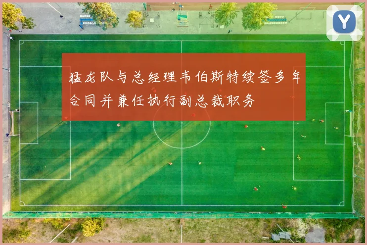 猛龙队与总经理韦伯斯特续签多年合同并兼任执行副总裁职务