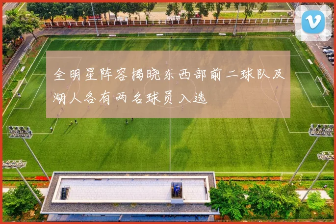 全明星阵容揭晓东西部前二球队及湖人各有两名球员入选