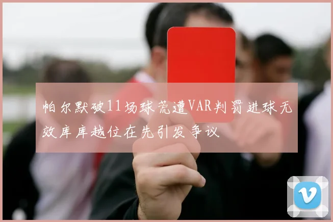 帕尔默破11场球荒遭VAR判罚进球无效库库越位在先引发争议