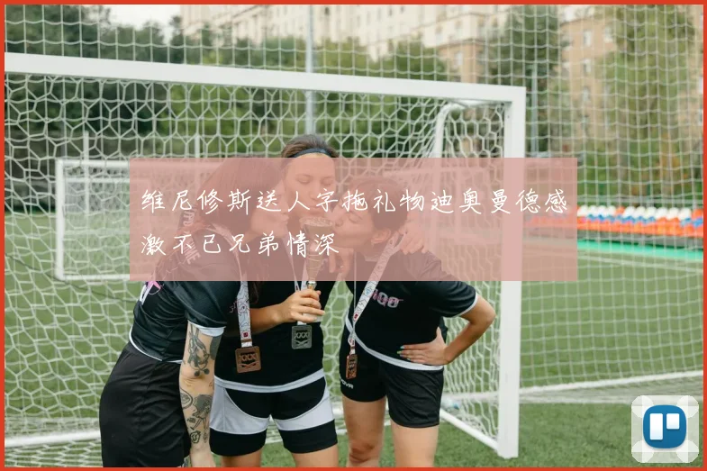 维尼修斯送人字拖礼物迪奥曼德感激不已兄弟情深