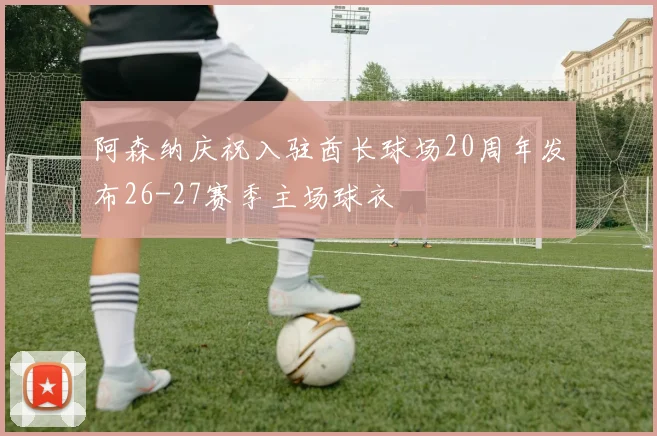阿森纳庆祝入驻酋长球场20周年发布26-27赛季主场球衣
