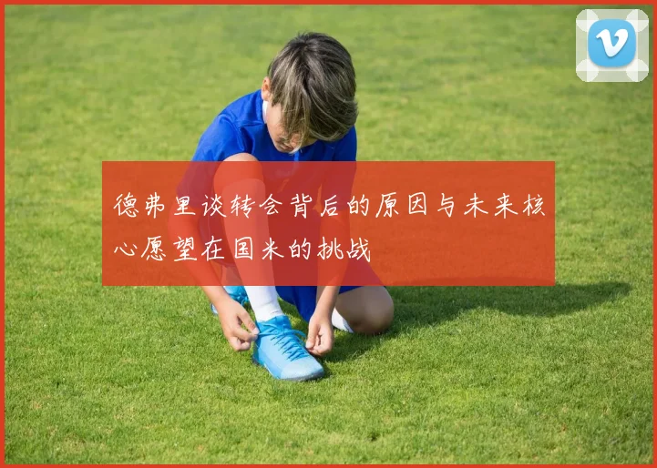 德弗里谈转会背后的原因与未来核心愿望在国米的挑战
