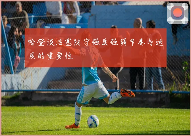 哈登谈活塞防守强度强调节奏与速度的重要性