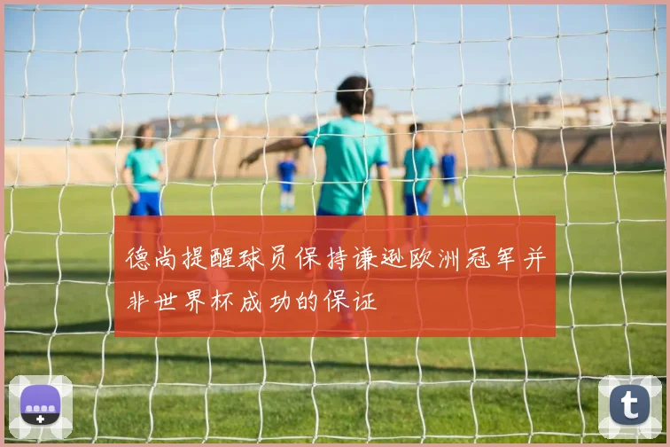 德尚提醒球员保持谦逊欧洲冠军并非世界杯成功的保证