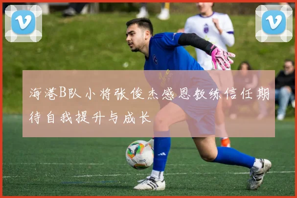 海港B队小将张俊杰感恩教练信任期待自我提升与成长