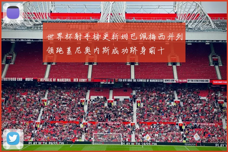 世界杯射手榜更新姆巴佩梅西并列领跑基尼奥内斯成功跻身前十