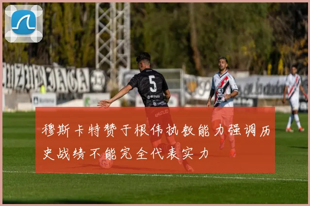 穆斯卡特赞于根伟执教能力强调历史战绩不能完全代表实力