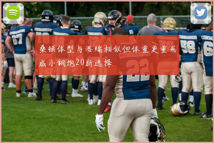 桑顿体型与洛瑞相似但体重更重或成小钢炮20新选择