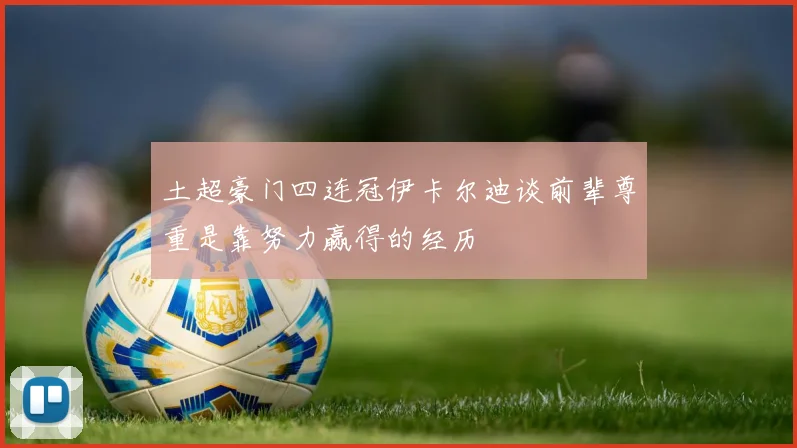 土超豪门四连冠伊卡尔迪谈前辈尊重是靠努力赢得的经历