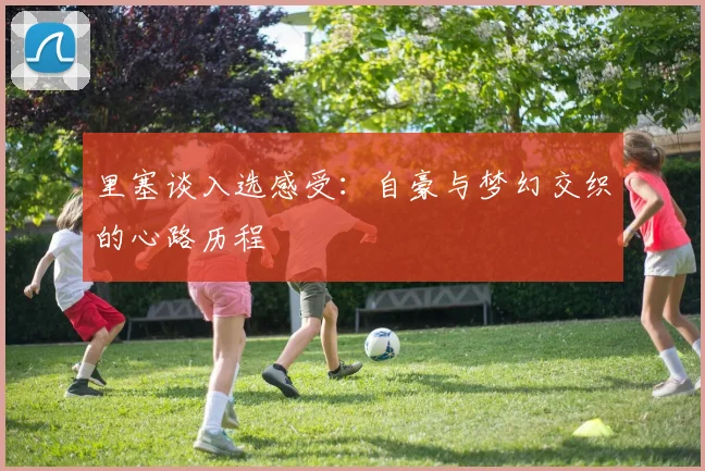 里塞谈入选感受：自豪与梦幻交织的心路历程