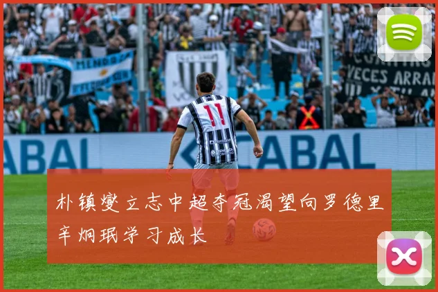 朴镇燮立志中超夺冠渴望向罗德里辛炯珉学习成长
