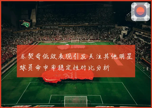 东契奇低效表现引发关注其他明星球员命中率稳定性对比分析