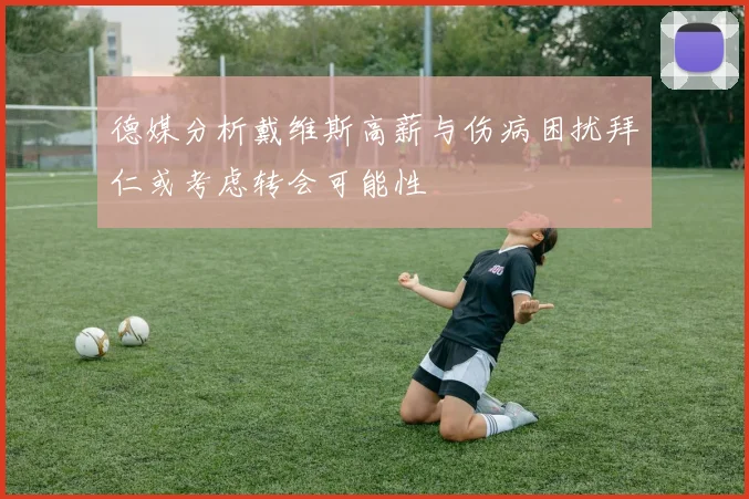 德媒分析戴维斯高薪与伤病困扰拜仁或考虑转会可能性