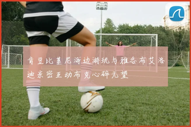肯豆比基尼海边游玩与雅各布艾洛迪亲密互动布克心碎无望