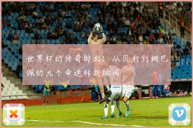 世界杯的传奇时刻：从贝利到姆巴佩的九个命运转折瞬间