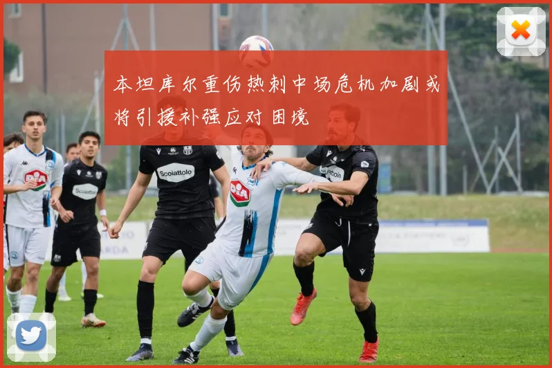 本坦库尔重伤热刺中场危机加剧或将引援补强应对困境
