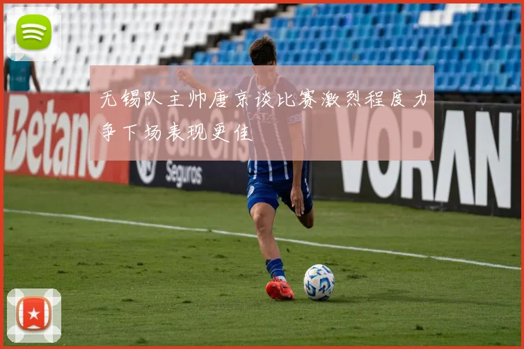 无锡队主帅唐京谈比赛激烈程度力争下场表现更佳