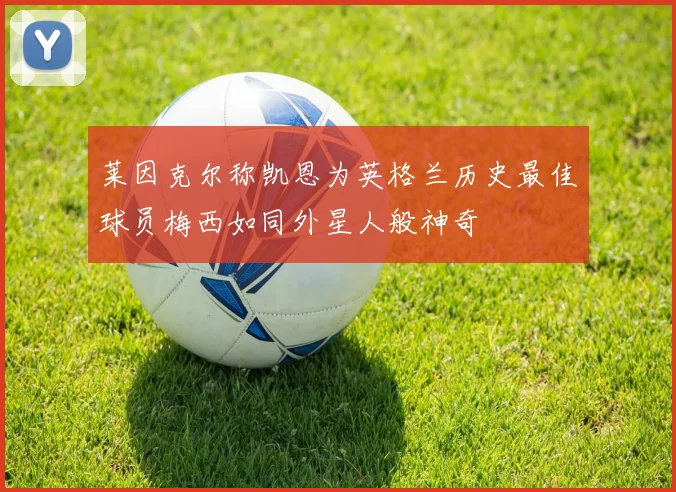 莱因克尔称凯恩为英格兰历史最佳球员梅西如同外星人般神奇