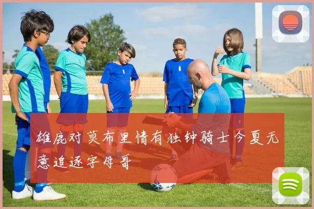 雄鹿对莫布里情有独钟骑士今夏无意追逐字母哥