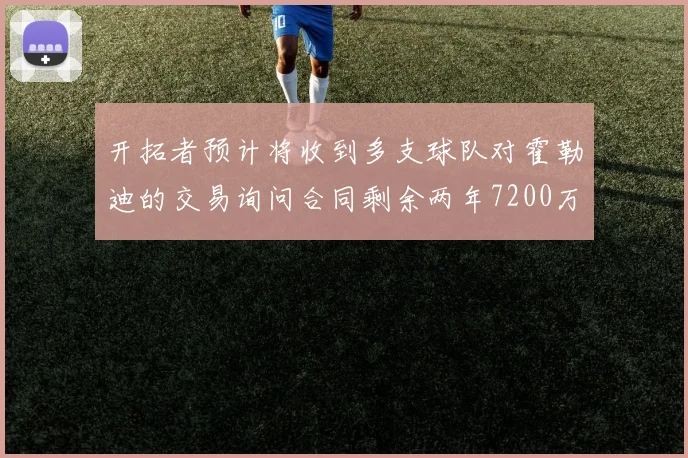 开拓者预计将收到多支球队对霍勒迪的交易询问合同剩余两年7200万
