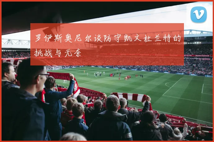 罗伊斯奥尼尔谈防守凯文杜兰特的挑战与无奈