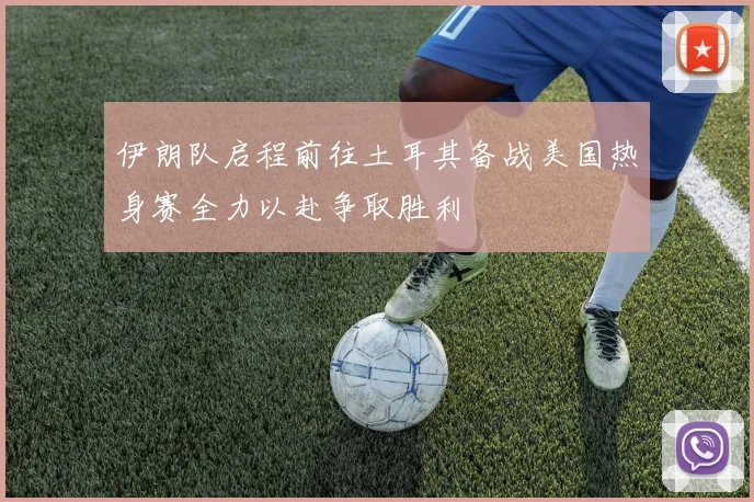 伊朗队启程前往土耳其备战美国热身赛全力以赴争取胜利