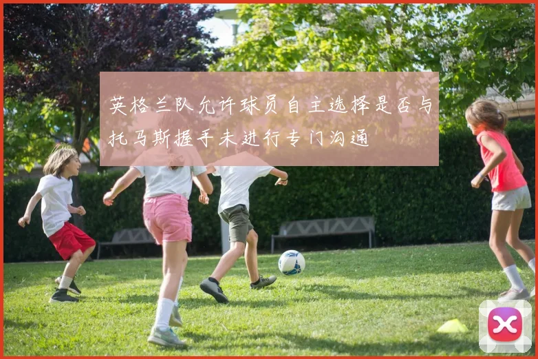 英格兰队允许球员自主选择是否与托马斯握手未进行专门沟通