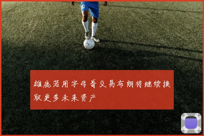 雄鹿若用字母哥交易布朗将继续换取更多未来资产