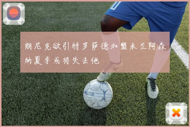朗尼克欲引特罗萨德加盟米兰阿森纳夏季或将失去他