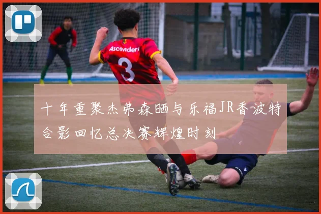 十年重聚杰弗森晒与乐福JR香波特合影回忆总决赛辉煌时刻