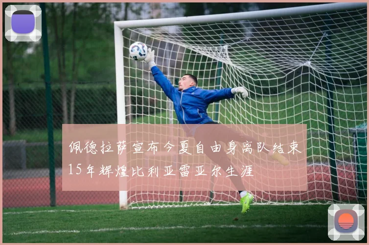 佩德拉萨宣布今夏自由身离队结束15年辉煌比利亚雷亚尔生涯
