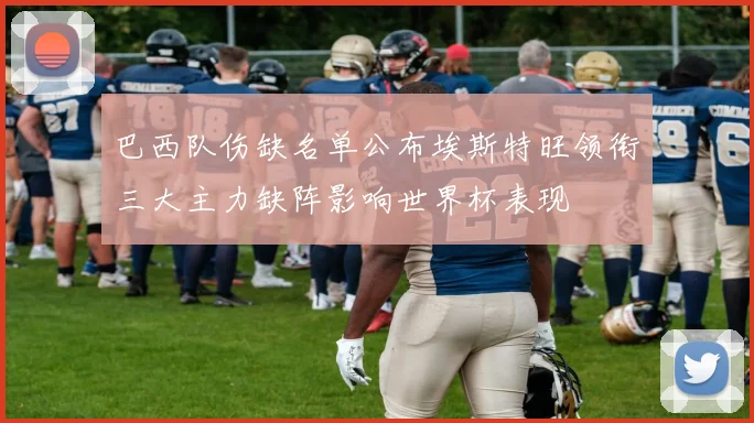 巴西队伤缺名单公布埃斯特旺领衔三大主力缺阵影响世界杯表现
