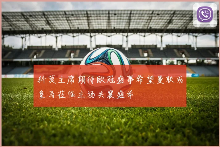 科莫主席期待欧冠盛事希望曼联或皇马莅临主场共襄盛举