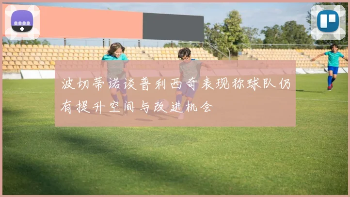 波切蒂诺谈普利西奇表现称球队仍有提升空间与改进机会