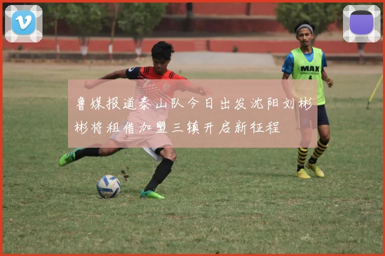 鲁媒报道泰山队今日出发沈阳刘彬彬将租借加盟三镇开启新征程