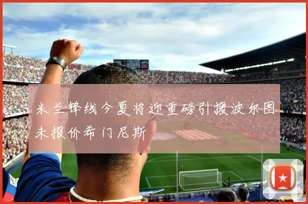 米兰锋线今夏将迎重磅引援波尔图未报价希门尼斯