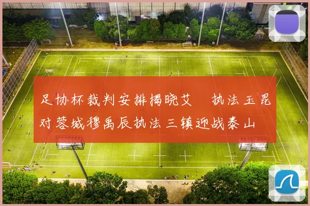 足协杯裁判安排揭晓艾堃执法玉昆对蓉城穆禹辰执法三镇迎战泰山