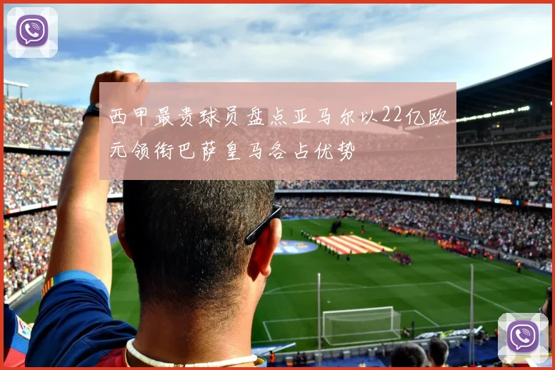 西甲最贵球员盘点亚马尔以22亿欧元领衔巴萨皇马各占优势